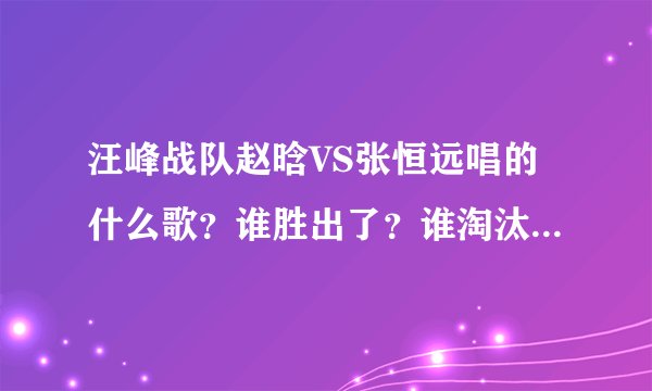 汪峰战队赵晗VS张恒远唱的什么歌？谁胜出了？谁淘汰了？《蓝莲花》MV和下载链接及歌词