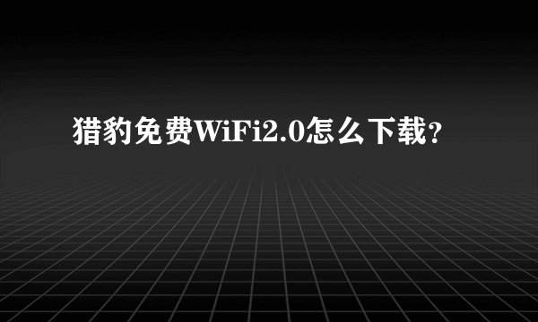 猎豹免费WiFi2.0怎么下载？