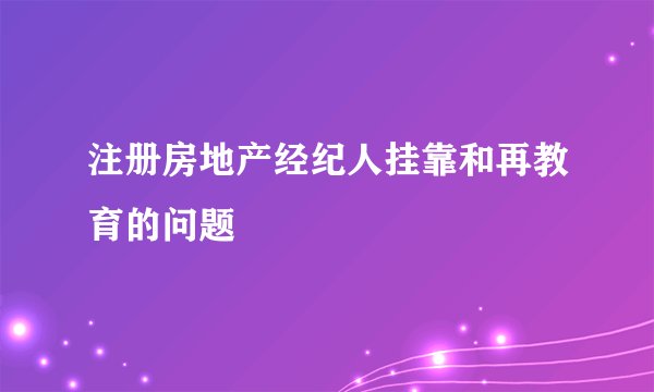 注册房地产经纪人挂靠和再教育的问题