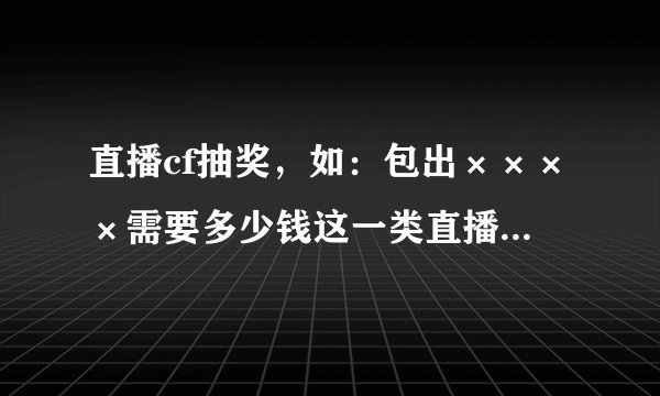 直播cf抽奖，如：包出××××需要多少钱这一类直播是否违规？