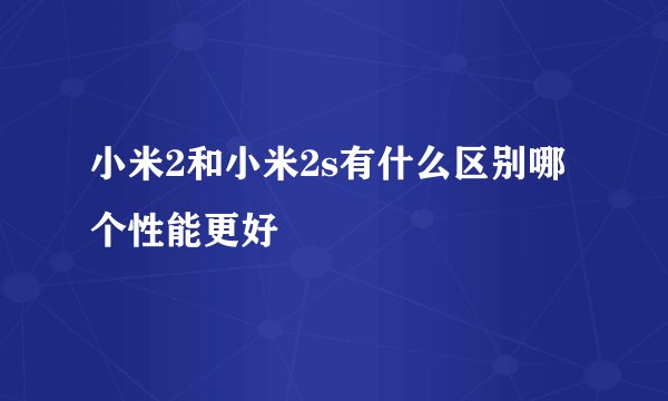 小米2和小米2s有什么区别哪个性能更好