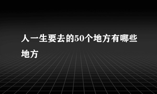 人一生要去的50个地方有哪些地方
