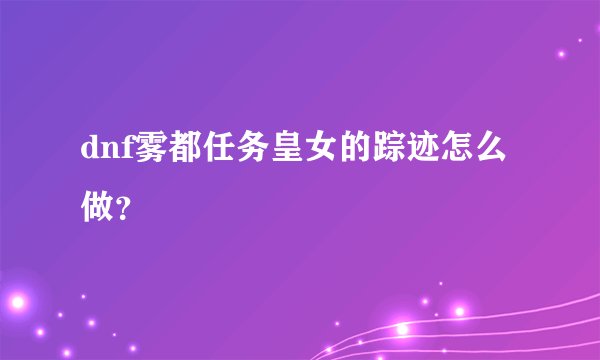 dnf雾都任务皇女的踪迹怎么做？