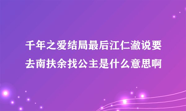 千年之爱结局最后江仁澈说要去南扶余找公主是什么意思啊
