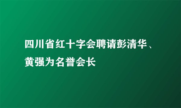 四川省红十字会聘请彭清华、黄强为名誉会长