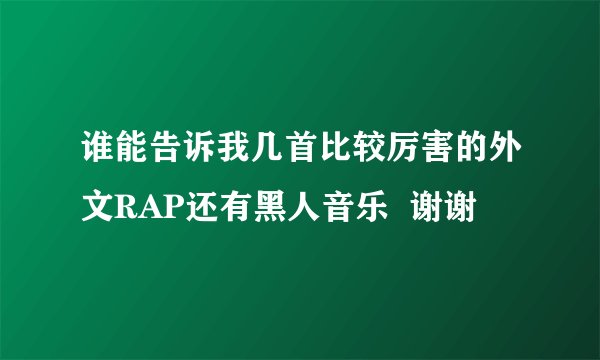 谁能告诉我几首比较厉害的外文RAP还有黑人音乐  谢谢
