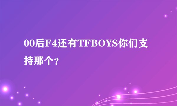 00后F4还有TFBOYS你们支持那个？