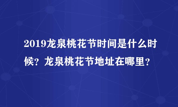 2019龙泉桃花节时间是什么时候？龙泉桃花节地址在哪里？