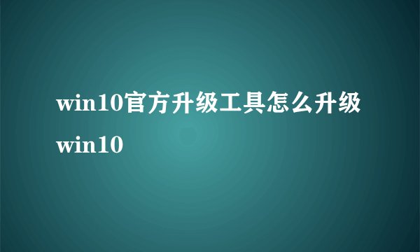 win10官方升级工具怎么升级win10