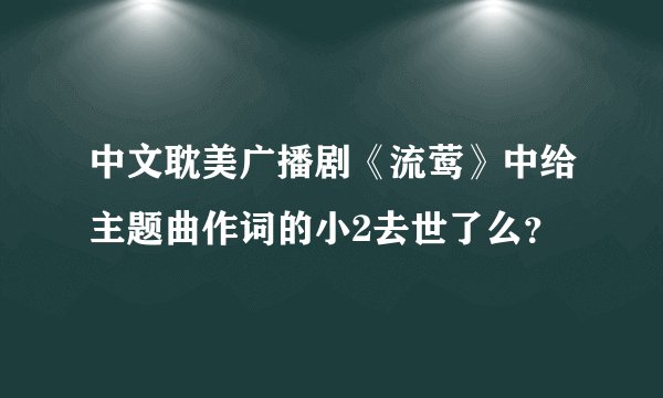 中文耽美广播剧《流莺》中给主题曲作词的小2去世了么？