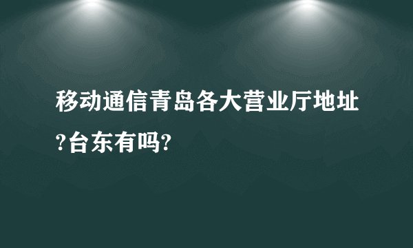 移动通信青岛各大营业厅地址?台东有吗?