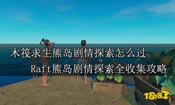 木筏求生熊岛剧情探索怎么过 Raft熊岛剧情探索全收集攻略
