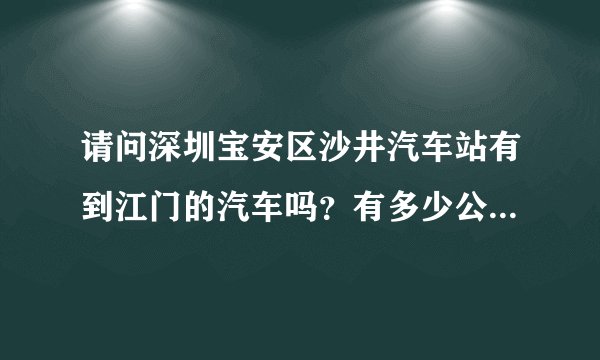 请问深圳宝安区沙井汽车站有到江门的汽车吗？有多少公里，票价是多少。谢谢！