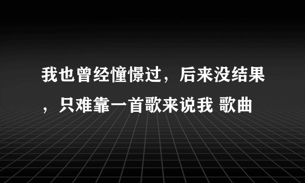 我也曾经憧憬过，后来没结果，只难靠一首歌来说我 歌曲
