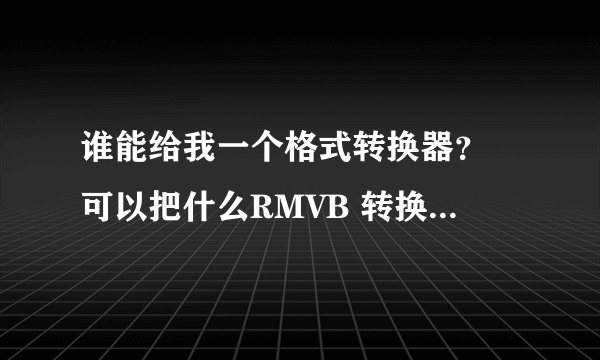 谁能给我一个格式转换器？ 可以把什么RMVB 转换成MP4格式 ……
