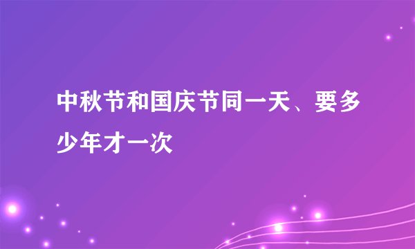中秋节和国庆节同一天、要多少年才一次