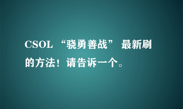 CSOL “骁勇善战” 最新刷的方法！请告诉一个。