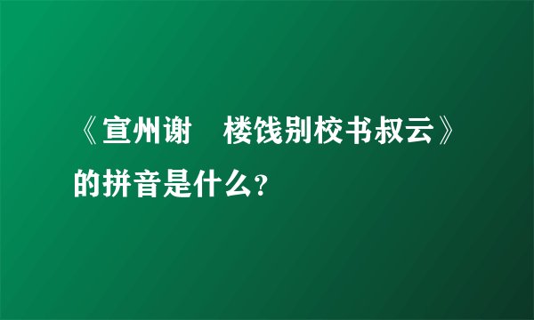 《宣州谢朓楼饯别校书叔云》的拼音是什么？
