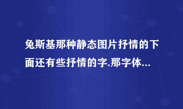 兔斯基那种静态图片抒情的下面还有些抒情的字.那字体是啥的啊，很好看，