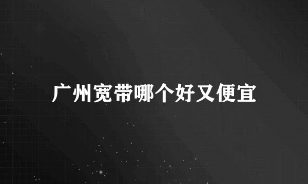 广州宽带哪个好又便宜