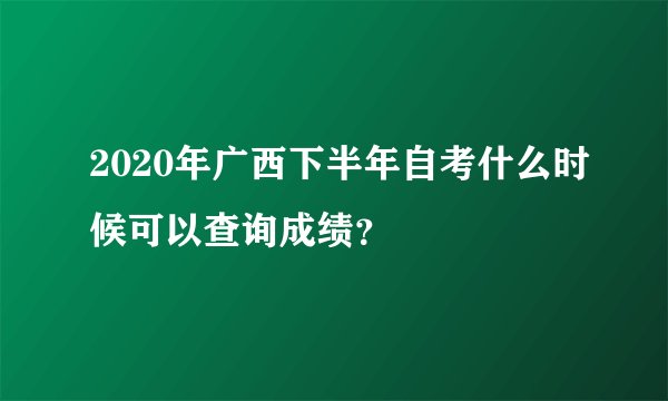 2020年广西下半年自考什么时候可以查询成绩？
