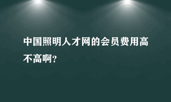 中国照明人才网的会员费用高不高啊？