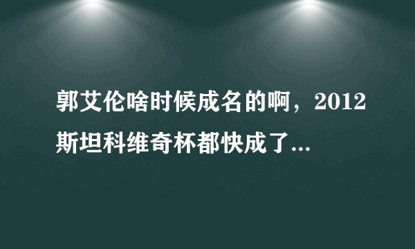 郭艾伦啥时候成名的啊，2012斯坦科维奇杯都快成了他的表演舞台了
