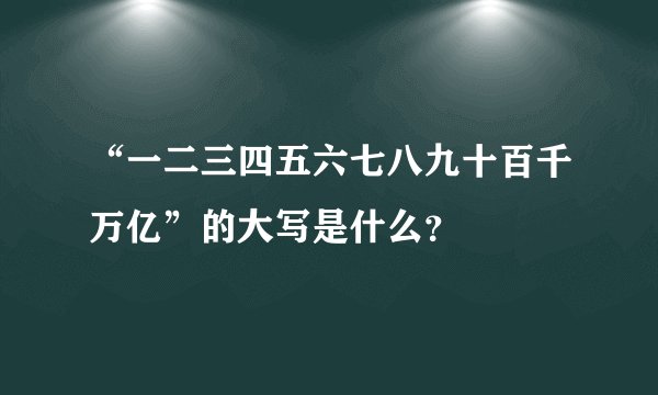 “一二三四五六七八九十百千万亿”的大写是什么？