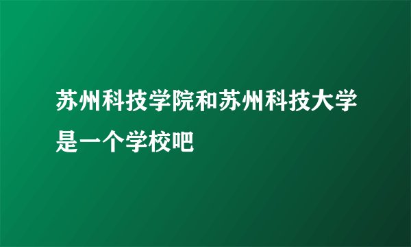 苏州科技学院和苏州科技大学是一个学校吧