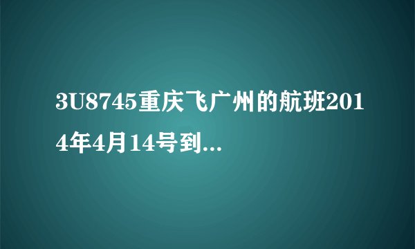 3U8745重庆飞广州的航班2014年4月14号到达广州是几点？