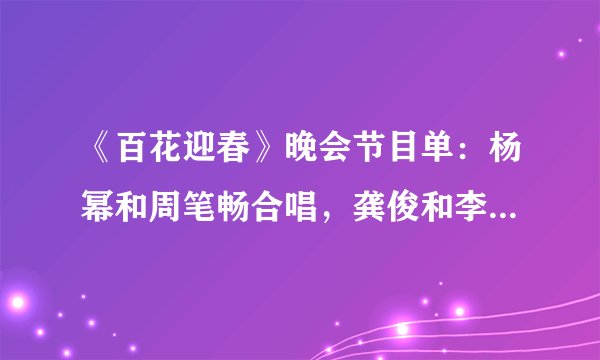 《百花迎春》晚会节目单：杨幂和周笔畅合唱，龚俊和李易峰合唱