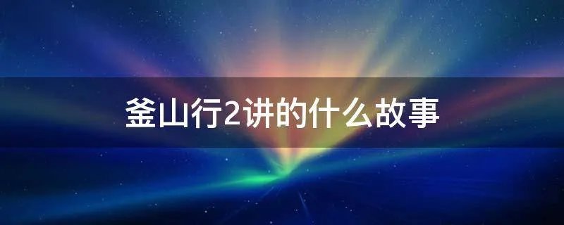 釜山行2讲的什么故事
