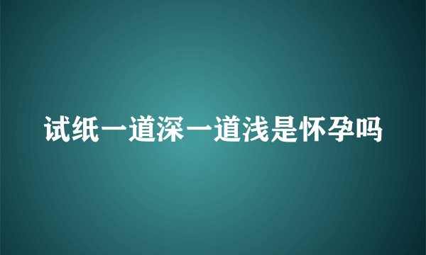 试纸一道深一道浅是怀孕吗