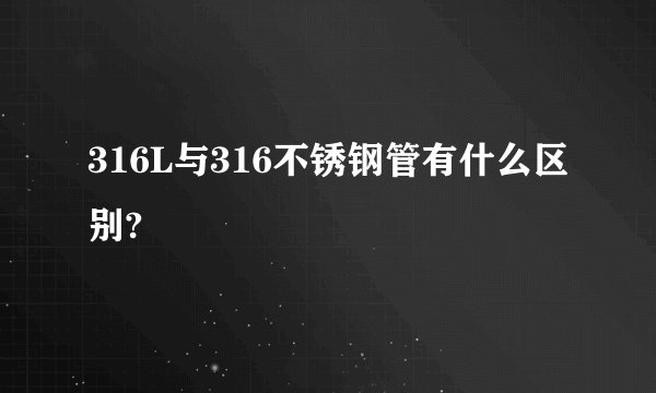 316L与316不锈钢管有什么区别?