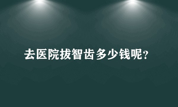 去医院拔智齿多少钱呢？