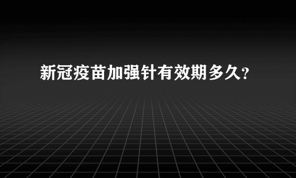 新冠疫苗加强针有效期多久？
