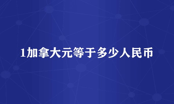 1加拿大元等于多少人民币