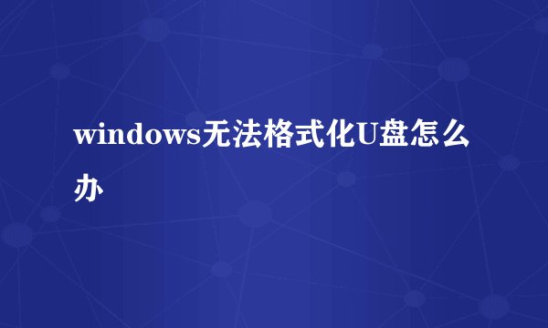 windows无法格式化U盘怎么办
