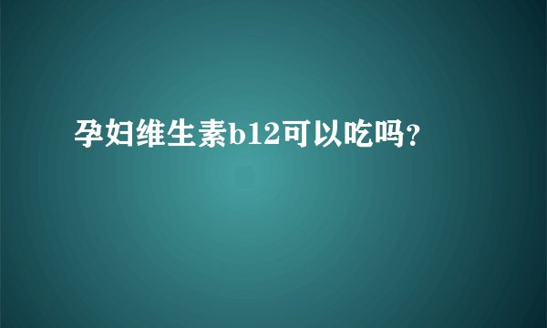 孕妇维生素b12可以吃吗？