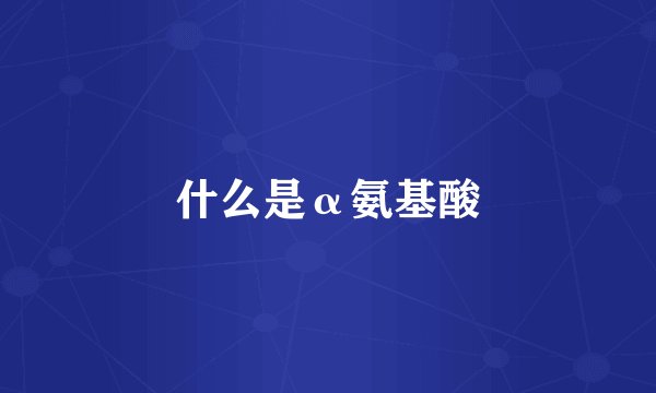 什么是α氨基酸
