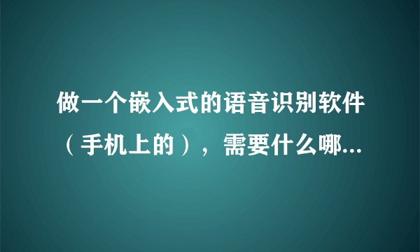 做一个嵌入式的语音识别软件（手机上的），需要什么哪些硬件和软件资源。