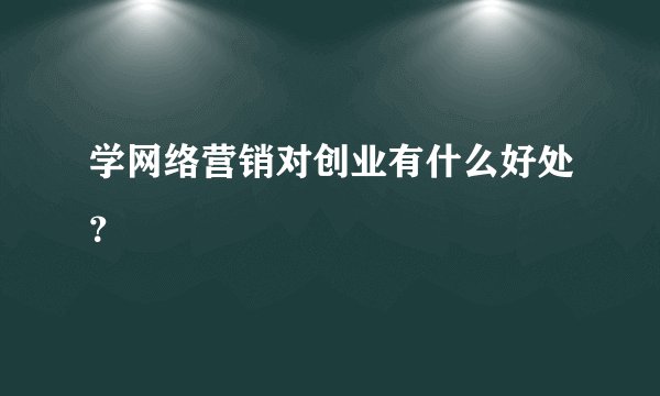 学网络营销对创业有什么好处？