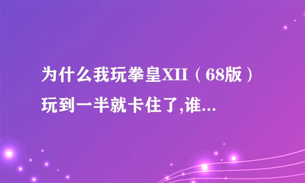 为什么我玩拳皇XII（68版）玩到一半就卡住了,谁知道怎么解决?