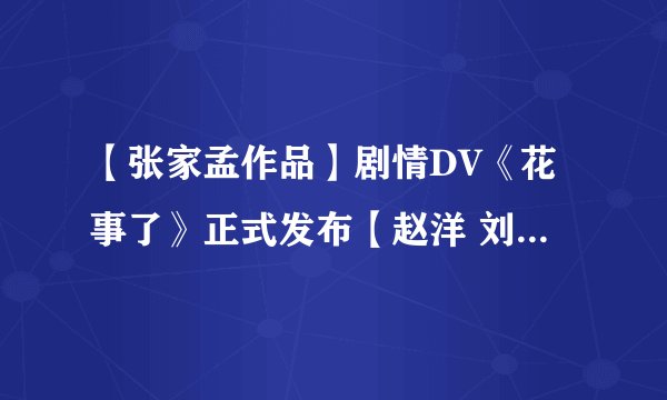 【张家孟作品】剧情DV《花事了》正式发布【赵洋 刘嘉菲 领衔主演】