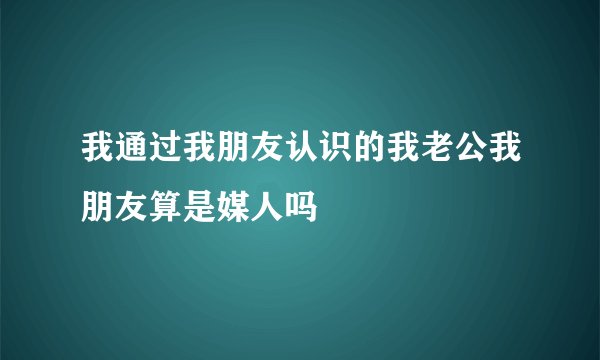我通过我朋友认识的我老公我朋友算是媒人吗