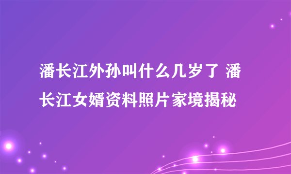潘长江外孙叫什么几岁了 潘长江女婿资料照片家境揭秘