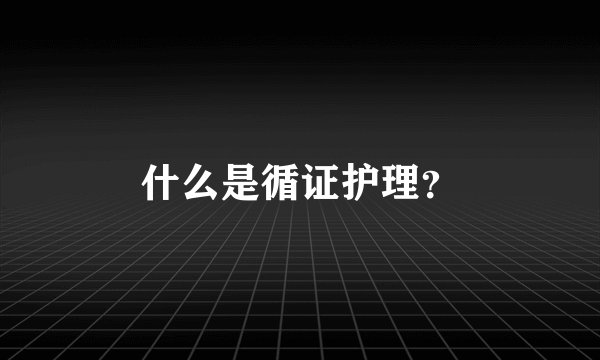 什么是循证护理？