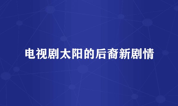 电视剧太阳的后裔新剧情