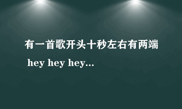 有一首歌开头十秒左右有两端 hey hey hey.然后后面有一个歌词是may be 什么的，我忘了