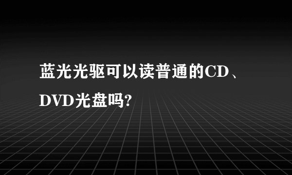 蓝光光驱可以读普通的CD、DVD光盘吗?